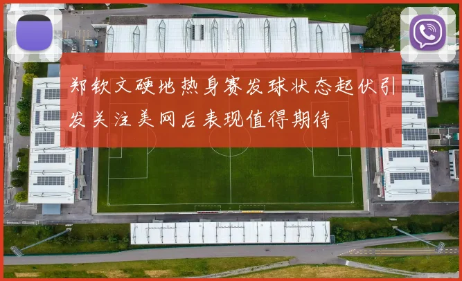 郑钦文硬地热身赛发球状态起伏引发关注美网后表现值得期待