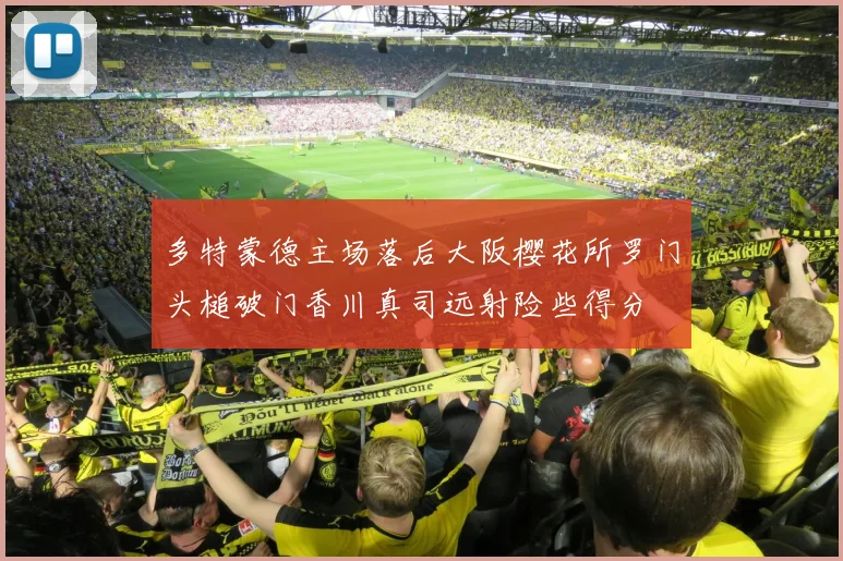 多特蒙德主场落后大阪樱花所罗门头槌破门香川真司远射险些得分