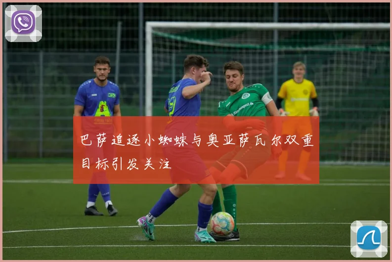 巴萨追逐小蜘蛛与奥亚萨瓦尔双重目标引发关注