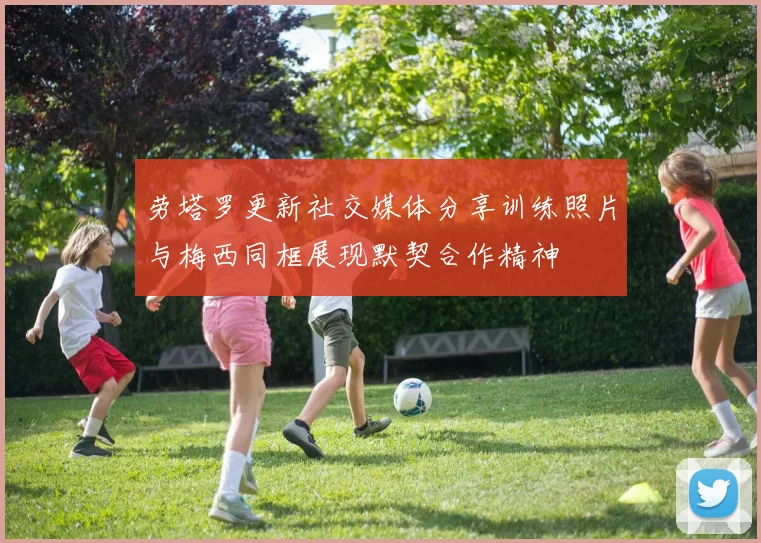 劳塔罗更新社交媒体分享训练照片与梅西同框展现默契合作精神