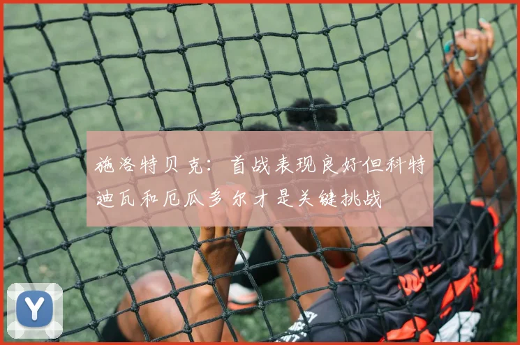 施洛特贝克：首战表现良好但科特迪瓦和厄瓜多尔才是关键挑战
