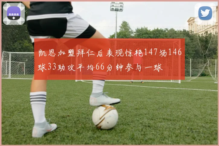 凯恩加盟拜仁后表现惊艳147场146球33助攻平均66分钟参与一球