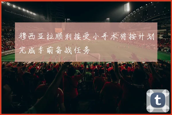 穆西亚拉顺利接受小手术将按计划完成季前备战任务