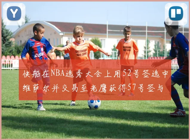 快船在NBA选秀大会上用52号签选中维萨尔并交易至老鹰获得57号签与现金补偿