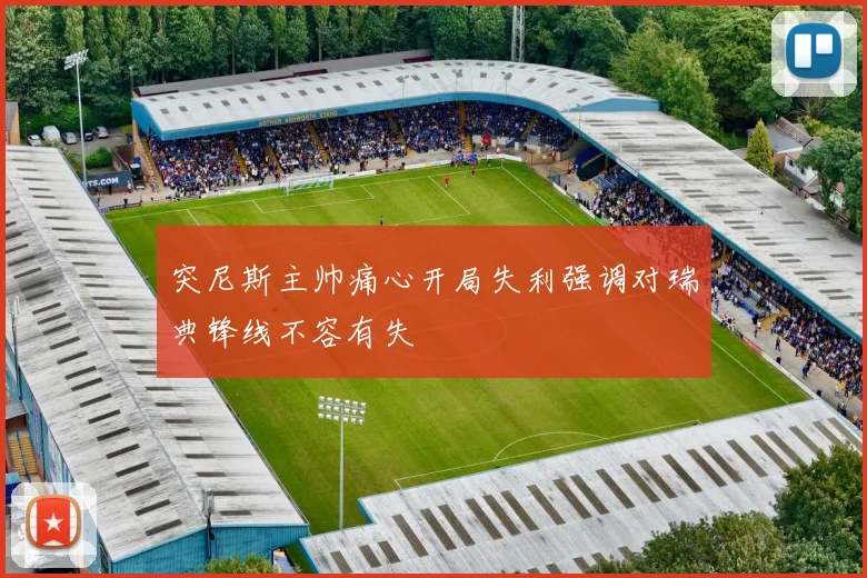 突尼斯主帅痛心开局失利强调对瑞典锋线不容有失