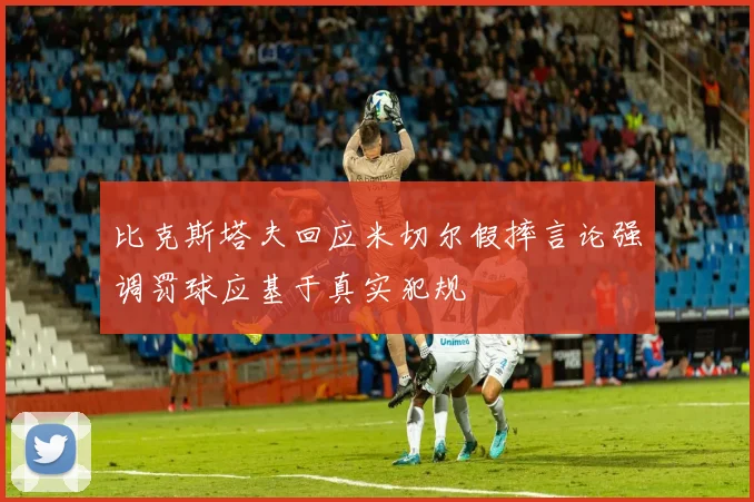 比克斯塔夫回应米切尔假摔言论强调罚球应基于真实犯规