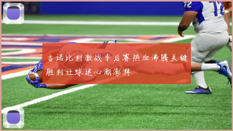 吉诺比利激战季后赛热血沸腾关键胜利让球迷心潮澎湃