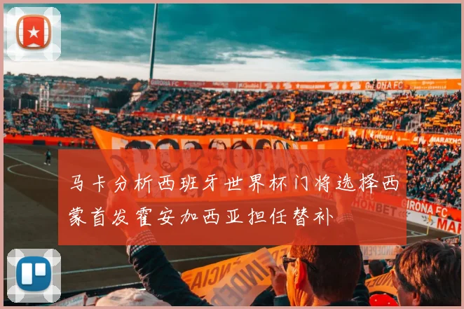 马卡分析西班牙世界杯门将选择西蒙首发霍安加西亚担任替补