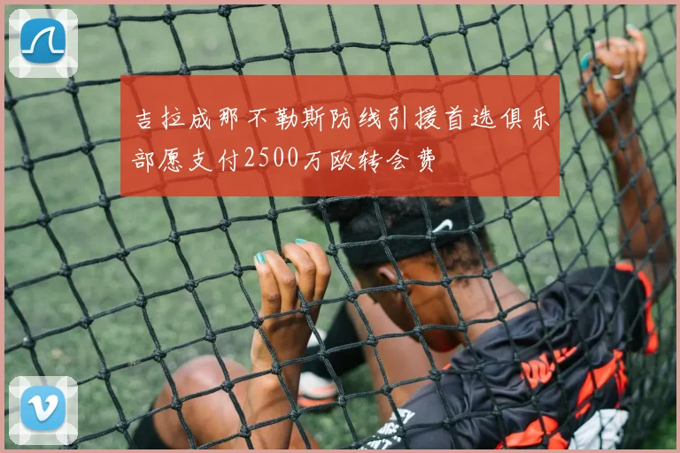 吉拉成那不勒斯防线引援首选俱乐部愿支付2500万欧转会费