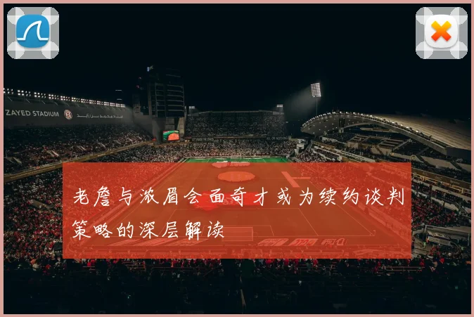 老詹与浓眉会面奇才或为续约谈判策略的深层解读