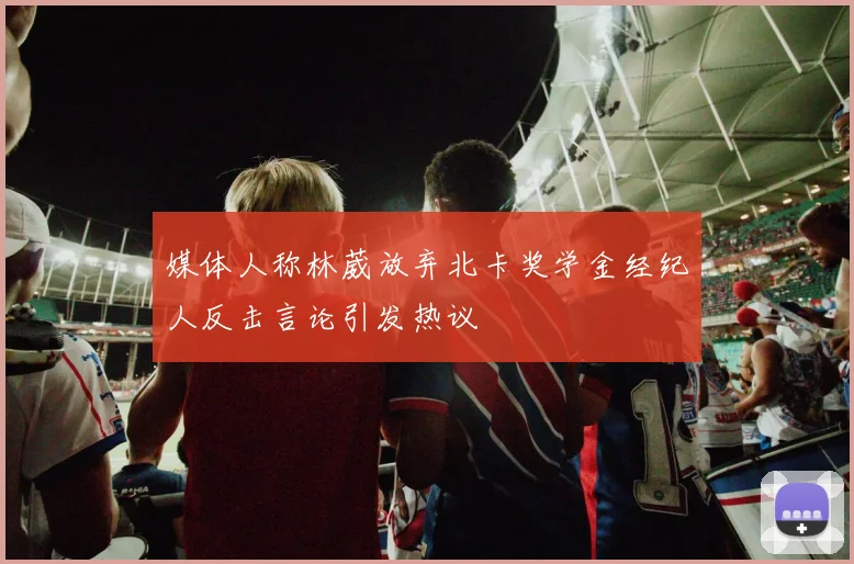 媒体人称林葳放弃北卡奖学金经纪人反击言论引发热议