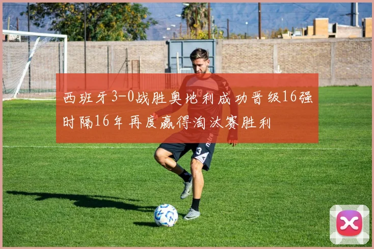 西班牙3-0战胜奥地利成功晋级16强时隔16年再度赢得淘汰赛胜利