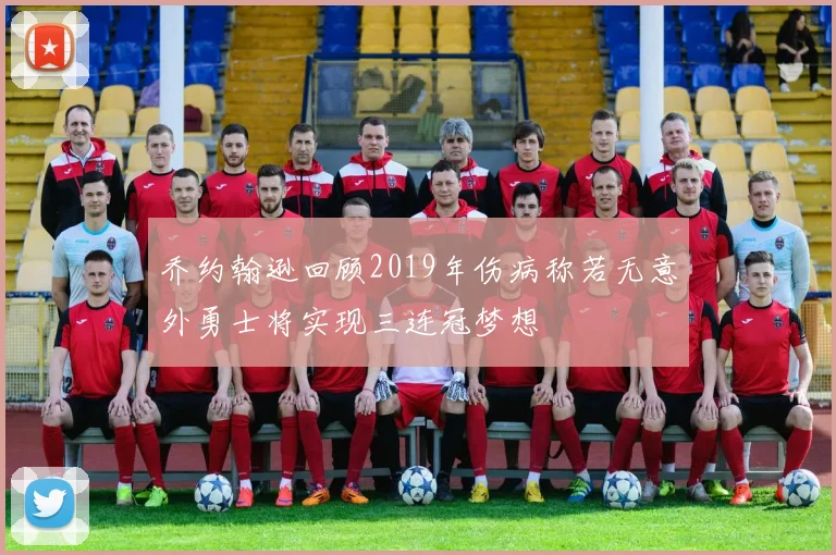 乔约翰逊回顾2019年伤病称若无意外勇士将实现三连冠梦想