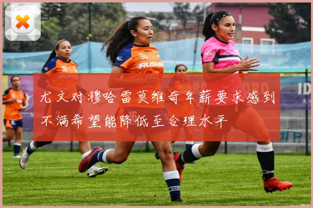 尤文对穆哈雷莫维奇年薪要求感到不满希望能降低至合理水平