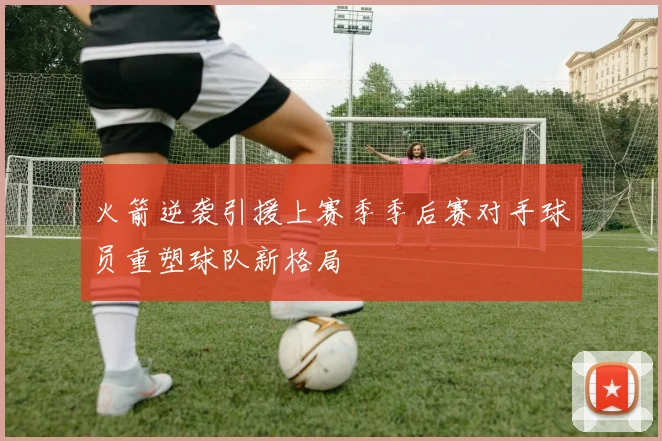火箭逆袭引援上赛季季后赛对手球员重塑球队新格局