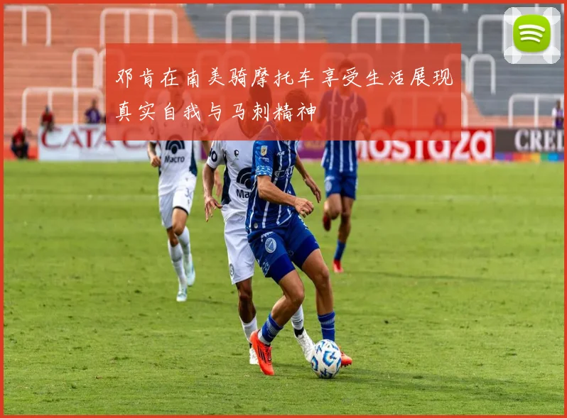 邓肯在南美骑摩托车享受生活展现真实自我与马刺精神