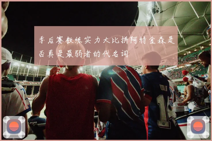 季后赛教练实力大比拼阿特金森是否真是最弱者的代名词