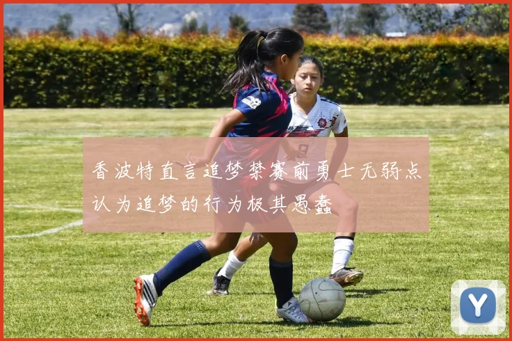 香波特直言追梦禁赛前勇士无弱点认为追梦的行为极其愚蠢