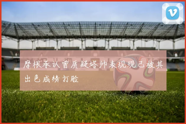 摩根承认曾质疑塔帅表现现已被其出色成绩打脸